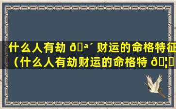 什么人有劫 🪴 财运的命格特征（什么人有劫财运的命格特 🦍 征和性格）